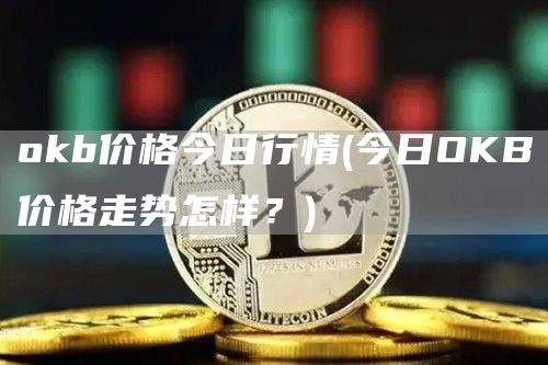 okb价格今日行情 - 今日OKB价格走势怎样？